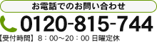 お電話でのお問い合わせ 0120-815-744 【受付時間】8：00～20：00 日曜定休