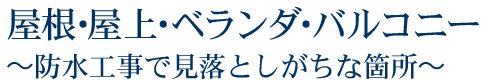 屋根・屋上・ベランダ・バルコニー～防水工事で見落としがちな箇所～